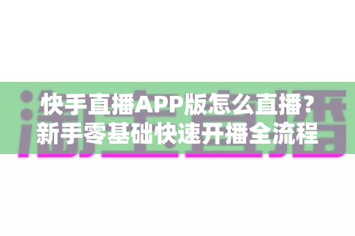 快手直播APP版怎么直播?新手零基础快速开播全流程详解与涨粉实用指南 快手直播APP版怎么直播?新手零基础快速开播全流程详解与涨粉实用指南