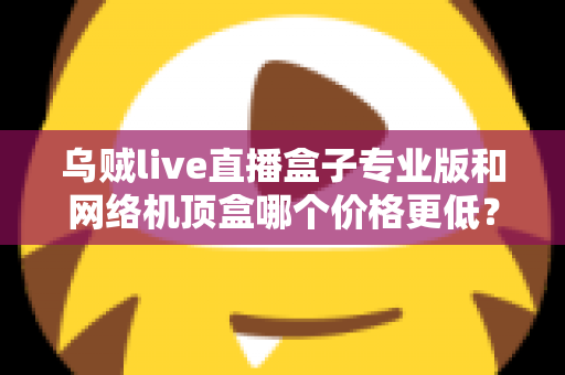 乌贼live直播盒子专业版和网络机顶盒哪个价格更低？全面价格对比与家庭大屏娱乐选购攻略