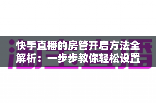 快手直播的房管开启方法全解析:一步步教你轻松设置直播间管理员,打造高质量互动氛围 快手直播的房管开启方法全解析:一步步教你轻松设置直播间管理员,打造高质量互动氛围