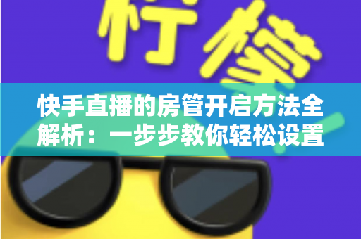 快手直播的房管开启方法全解析:一步步教你轻松设置直播间管理员,打造高质量互动氛围 快手直播的房管开启方法全解析:一步步教你轻松设置直播间管理员,打造高质量互动氛围