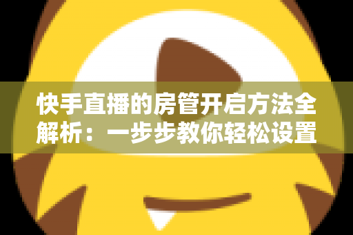 快手直播的房管开启方法全解析:一步步教你轻松设置直播间管理员,打造高质量互动氛围 快手直播的房管开启方法全解析:一步步教你轻松设置直播间管理员,打造高质量互动氛围