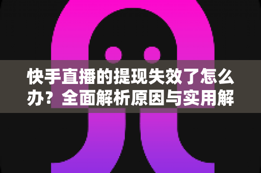 快手直播的提现失效了怎么办？全面解析原因与实用解决方案