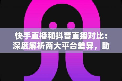 快手直播和抖音直播对比:深度解析两大平台差异,助你精准选择直播赛道 快手直播和抖音直播对比:深度解析两大平台差异,助你精准选择直播赛道