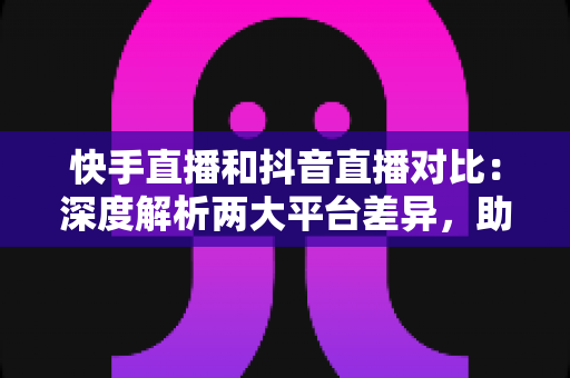 快手直播和抖音直播对比:深度解析两大平台差异,助你精准选择直播赛道 快手直播和抖音直播对比:深度解析两大平台差异,助你精准选择直播赛道