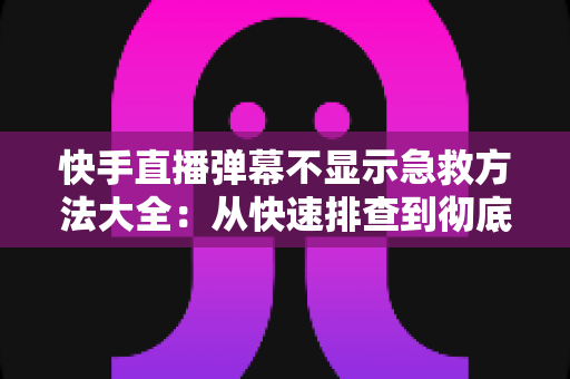 快手直播弹幕不显示急救方法大全：从快速排查到彻底修复的实用指南