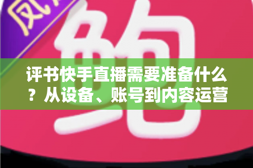 评书快手直播需要准备什么？从设备、账号到内容运营的开播全攻略