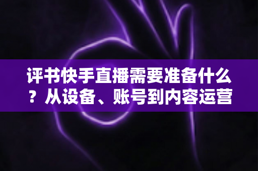 评书快手直播需要准备什么？从设备、账号到内容运营的开播全攻略