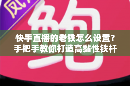 快手直播的老铁怎么设置?手把手教你打造高黏性铁杆粉丝团的完整攻略 快手直播的老铁怎么设置?手把手教你打造高黏性铁杆粉丝团的完整攻略