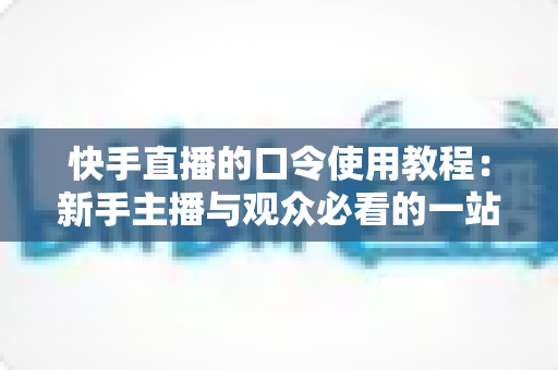 快手直播的口令使用教程:新手主播与观众必看的一站式实操指南 快手直播的口令使用教程:新手主播与观众必看的一站式实操指南