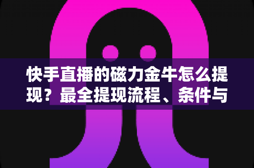 快手直播的磁力金牛怎么提现?最全提现流程、条件与避坑指南深度解析 快手直播的磁力金牛怎么提现?最全提现流程、条件与避坑指南深度解析