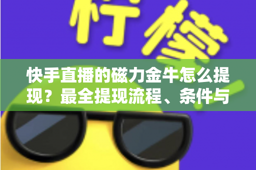 快手直播的磁力金牛怎么提现?最全提现流程、条件与避坑指南深度解析 快手直播的磁力金牛怎么提现?最全提现流程、条件与避坑指南深度解析