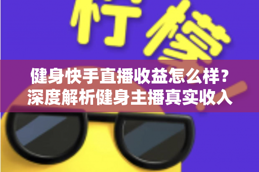 健身快手直播收益怎么样?深度解析健身主播真实收入构成与高效变现技巧 健身快手直播收益怎么样?深度解析健身主播真实收入构成与高效变现技巧