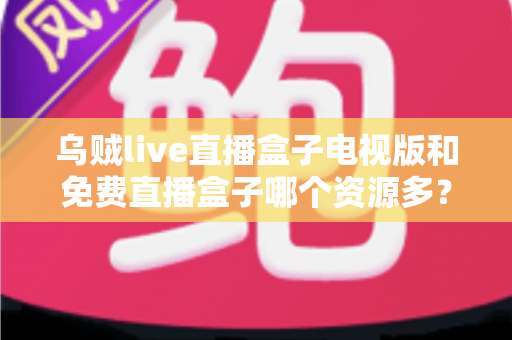 乌贼live直播盒子电视版和免费直播盒子哪个资源多?深度解析直播盒子资源量、稳定性与选购攻略 乌贼live直播盒子电视版和免费直播盒子哪个资源多?深度解析直播盒子资源量、稳定性与选购攻略