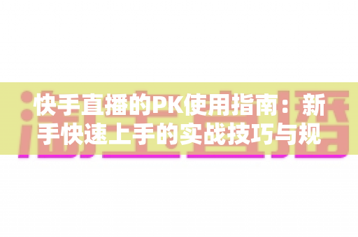快手直播的PK使用指南：新手快速上手的实战技巧与规则全解析