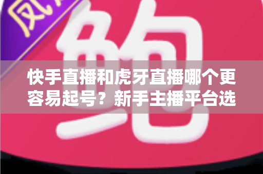 快手直播和虎牙直播哪个更容易起号？新手主播平台选择全解析与实战指南