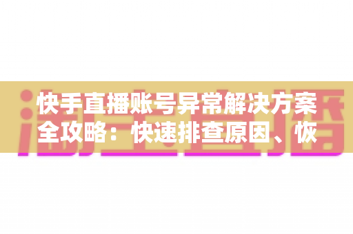 快手直播账号异常解决方案全攻略:快速排查原因、恢复账号正常并重获直播权限的实用指南 快手直播账号异常解决方案全攻略:快速排查原因、恢复账号正常并重获直播权限的实用指南