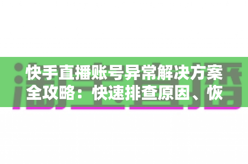 快手直播账号异常解决方案全攻略:快速排查原因、恢复账号正常并重获直播权限的实用指南 快手直播账号异常解决方案全攻略:快速排查原因、恢复账号正常并重获直播权限的实用指南