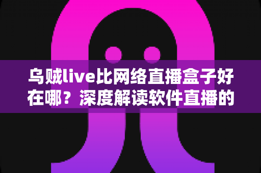 乌贼live比网络直播盒子好在哪？深度解读软件直播的五大核心优势