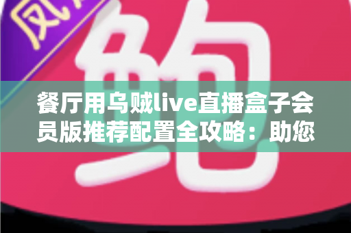 餐厅用乌贼live直播盒子会员版推荐配置全攻略：助您打造全天候高转化的餐饮直播间