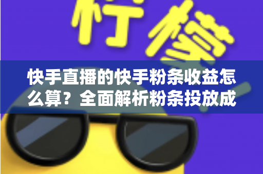 快手直播的快手粉条收益怎么算?全面解析粉条投放成本、收益计算与提升技巧 快手直播的快手粉条收益怎么算?全面解析粉条投放成本、收益计算与提升技巧
