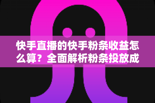快手直播的快手粉条收益怎么算?全面解析粉条投放成本、收益计算与提升技巧 快手直播的快手粉条收益怎么算?全面解析粉条投放成本、收益计算与提升技巧