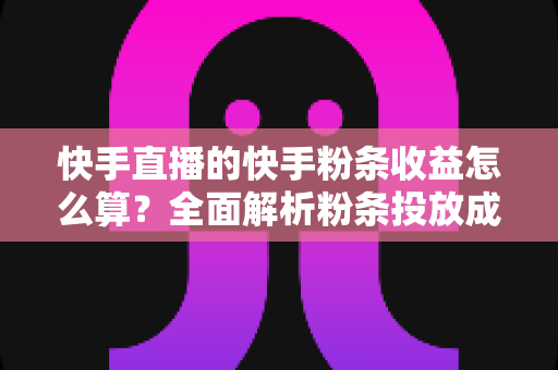 快手直播的快手粉条收益怎么算?全面解析粉条投放成本、收益计算与提升技巧 快手直播的快手粉条收益怎么算?全面解析粉条投放成本、收益计算与提升技巧
