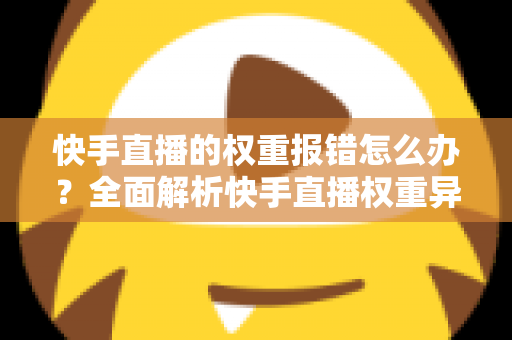 快手直播的权重报错怎么办?全面解析快手直播权重异常的解决方法与优化指南 快手直播的权重报错怎么办?全面解析快手直播权重异常的解决方法与优化指南