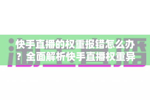 快手直播的权重报错怎么办?全面解析快手直播权重异常的解决方法与优化指南 快手直播的权重报错怎么办?全面解析快手直播权重异常的解决方法与优化指南