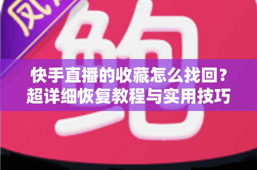 快手直播的收藏怎么找回?超详细恢复教程与实用技巧全解析 快手直播的收藏怎么找回?超详细恢复教程与实用技巧全解析