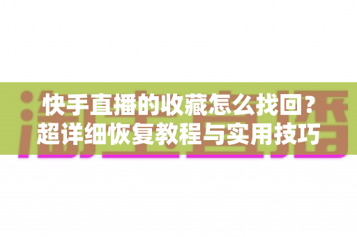 快手直播的收藏怎么找回?超详细恢复教程与实用技巧全解析 快手直播的收藏怎么找回?超详细恢复教程与实用技巧全解析
