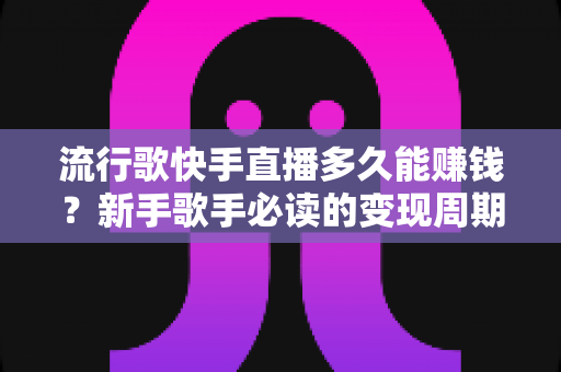 流行歌快手直播多久能赚钱?新手歌手必读的变现周期与赚钱攻略全解析 流行歌快手直播多久能赚钱?新手歌手必读的变现周期与赚钱攻略全解析
