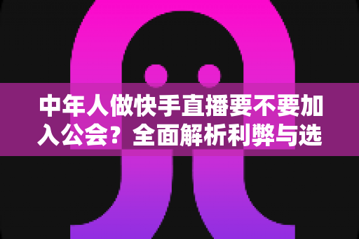 中年人做快手直播要不要加入公会?全面解析利弊与选择策略,帮你少走弯路 中年人做快手直播要不要加入公会?全面解析利弊与选择策略,帮你少走弯路
