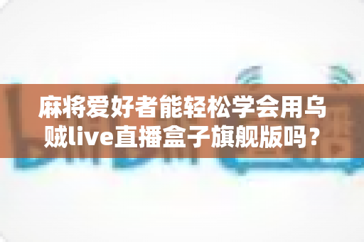 麻将爱好者能轻松学会用乌贼live直播盒子旗舰版吗？零基础新手开播全攻略详解