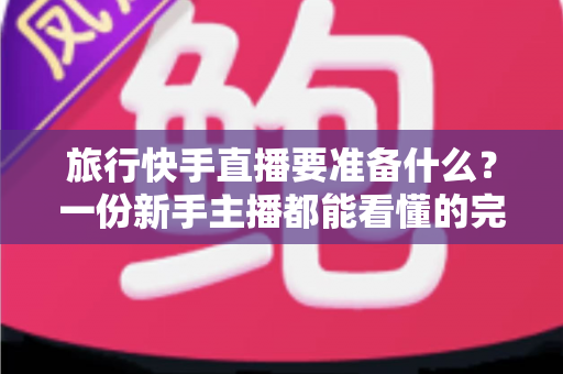 旅行快手直播要准备什么?一份新手主播都能看懂的完整准备清单与实战攻略 旅行快手直播要准备什么?一份新手主播都能看懂的完整准备清单与实战攻略