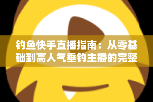 钓鱼快手直播指南：从零基础到高人气垂钓主播的完整实战攻略