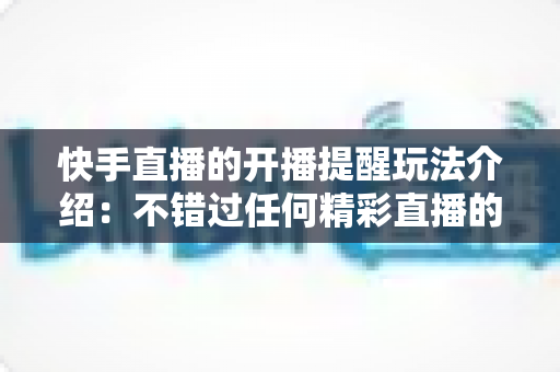 快手直播的开播提醒玩法介绍:不错过任何精彩直播的完整实用指南 快手直播的开播提醒玩法介绍:不错过任何精彩直播的完整实用指南