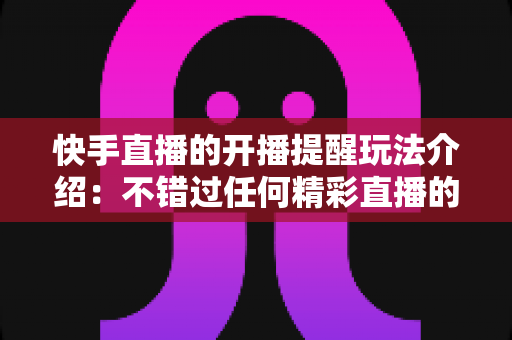 快手直播的开播提醒玩法介绍:不错过任何精彩直播的完整实用指南 快手直播的开播提醒玩法介绍:不错过任何精彩直播的完整实用指南