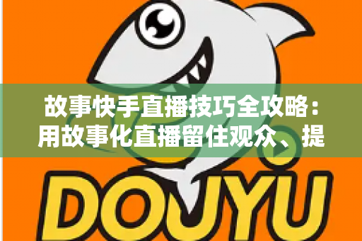 故事快手直播技巧全攻略:用故事化直播留住观众、提升人气与转化 故事快手直播技巧全攻略:用故事化直播留住观众、提升人气与转化