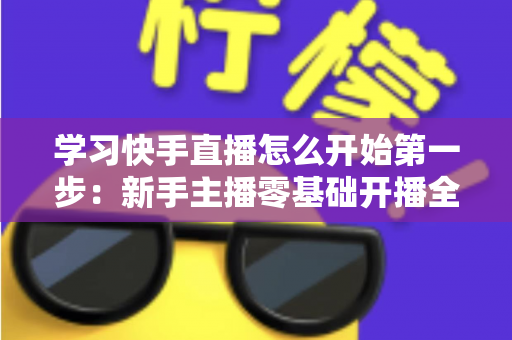 学习快手直播怎么开始第一步:新手主播零基础开播全攻略,助你快速迈出直播事业的第一步 学习快手直播怎么开始第一步:新手主播零基础开播全攻略,助你快速迈出直播事业的第一步