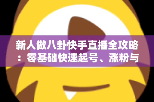 新人做八卦快手直播全攻略:零基础快速起号、涨粉与变现的实用指南 新人做八卦快手直播全攻略:零基础快速起号、涨粉与变现的实用指南