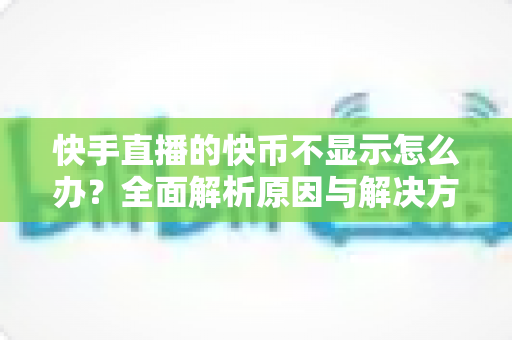 快手直播的快币不显示怎么办?全面解析原因与解决方法,助你快速恢复使用 快手直播的快币不显示怎么办?全面解析原因与解决方法,助你快速恢复使用
