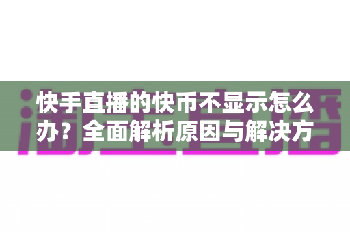 快手直播的快币不显示怎么办?全面解析原因与解决方法,助你快速恢复使用 快手直播的快币不显示怎么办?全面解析原因与解决方法,助你快速恢复使用