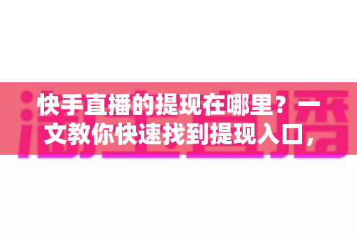 快手直播的提现在哪里?一文教你快速找到提现入口,收益安全到账不求人 快手直播的提现在哪里?一文教你快速找到提现入口,收益安全到账不求人