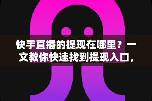 快手直播的提现在哪里?一文教你快速找到提现入口,收益安全到账不求人 快手直播的提现在哪里?一文教你快速找到提现入口,收益安全到账不求人