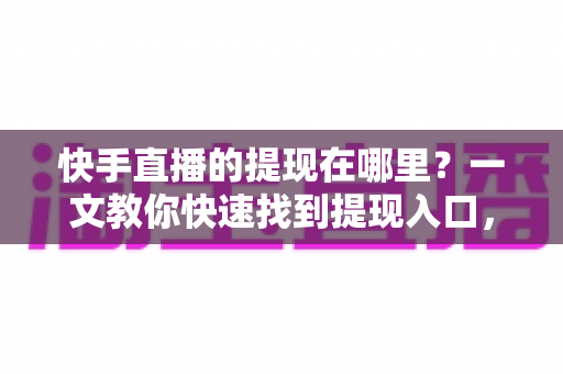 快手直播的提现在哪里?一文教你快速找到提现入口,收益安全到账不求人 快手直播的提现在哪里?一文教你快速找到提现入口,收益安全到账不求人