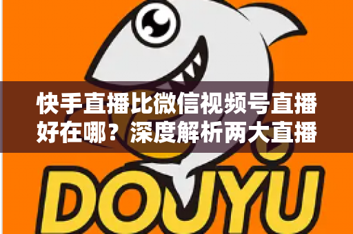 快手直播比微信视频号直播好在哪?深度解析两大直播平台的核心差异与实战优势 快手直播比微信视频号直播好在哪?深度解析两大直播平台的核心差异与实战优势