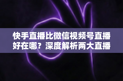 快手直播比微信视频号直播好在哪?深度解析两大直播平台的核心差异与实战优势 快手直播比微信视频号直播好在哪?深度解析两大直播平台的核心差异与实战优势