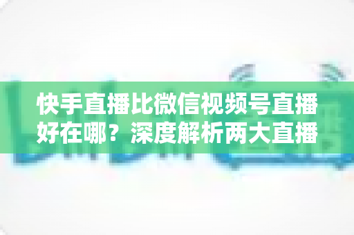 快手直播比微信视频号直播好在哪?深度解析两大直播平台的核心差异与实战优势 快手直播比微信视频号直播好在哪?深度解析两大直播平台的核心差异与实战优势