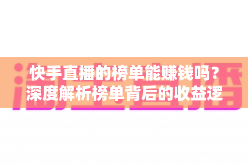 快手直播的榜单能赚钱吗？深度解析榜单背后的收益逻辑与变现玩法