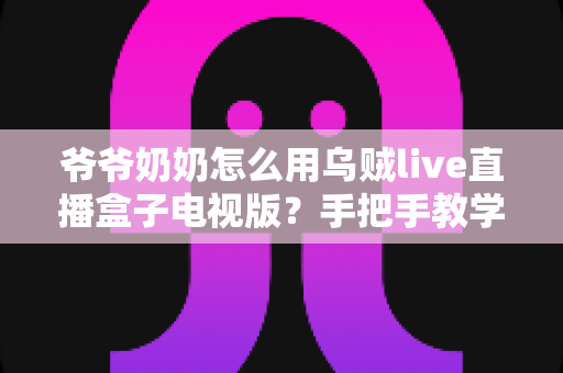 爷爷奶奶怎么用乌贼live直播盒子电视版?手把手教学让长辈轻松看直播 爷爷奶奶怎么用乌贼live直播盒子电视版?手把手教学让长辈轻松看直播